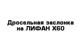 Дросельная заслонка на ЛИФАН Х60